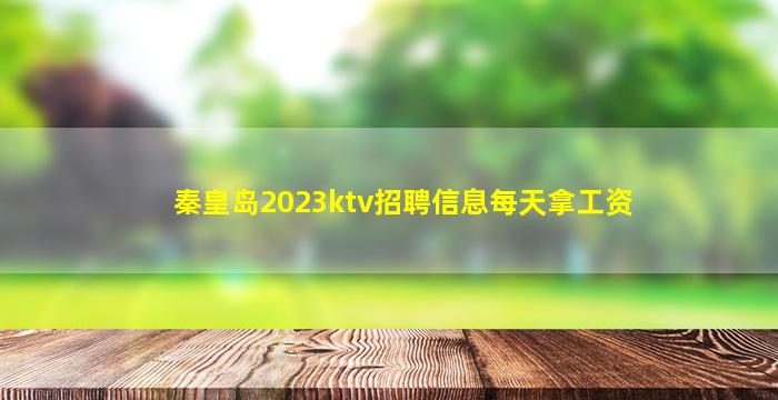 秦皇岛2023ktv招聘信息每天拿工资